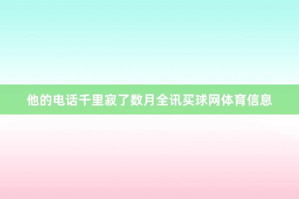 他的电话千里寂了数月全讯买球网体育信息