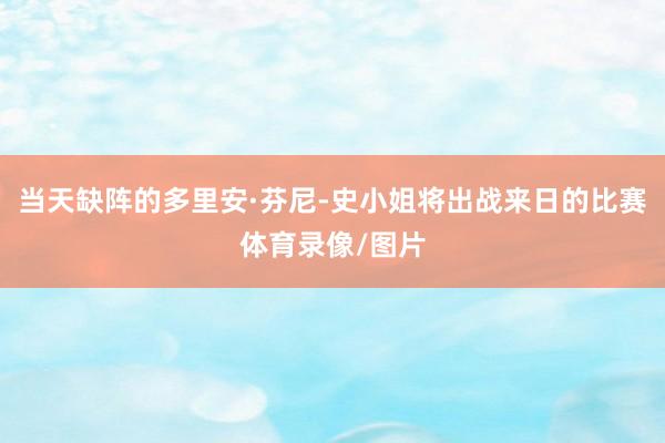 当天缺阵的多里安·芬尼-史小姐将出战来日的比赛体育录像/图片