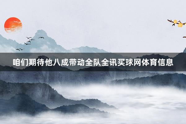 咱们期待他八成带动全队全讯买球网体育信息