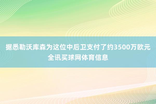 据悉勒沃库森为这位中后卫支付了约3500万欧元全讯买球网体育信息