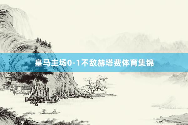 皇马主场0-1不敌赫塔费体育集锦