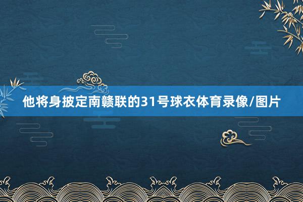 他将身披定南赣联的31号球衣体育录像/图片