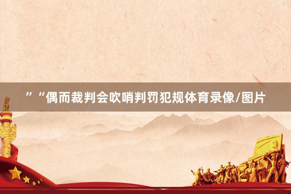 ”“偶而裁判会吹哨判罚犯规体育录像/图片