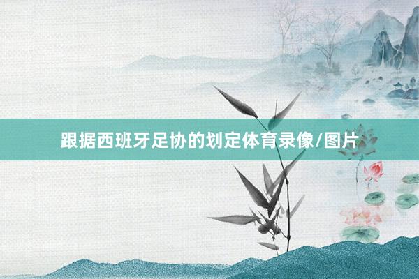 跟据西班牙足协的划定体育录像/图片