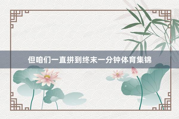 但咱们一直拼到终末一分钟体育集锦