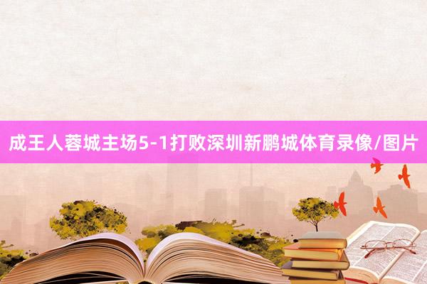 成王人蓉城主场5-1打败深圳新鹏城体育录像/图片