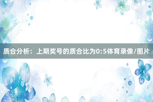 质合分析：上期奖号的质合比为0:5体育录像/图片