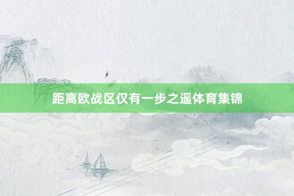 距离欧战区仅有一步之遥体育集锦