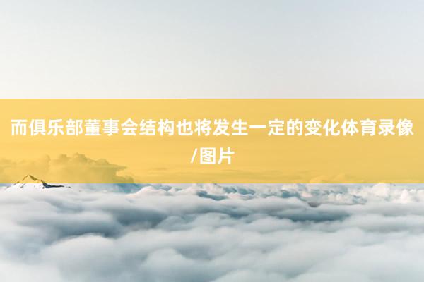 而俱乐部董事会结构也将发生一定的变化体育录像/图片