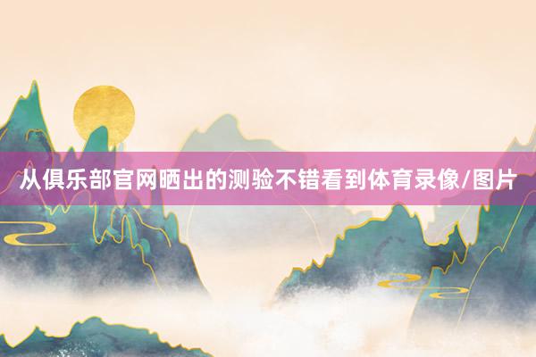 从俱乐部官网晒出的测验不错看到体育录像/图片