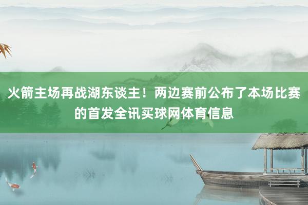 火箭主场再战湖东谈主！两边赛前公布了本场比赛的首发全讯买球网体育信息