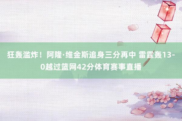 狂轰滥炸！阿隆·维金斯追身三分再中 雷霆轰13-0越过篮网42分体育赛事直播