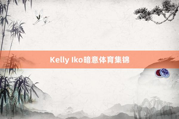 Kelly Iko暗意体育集锦