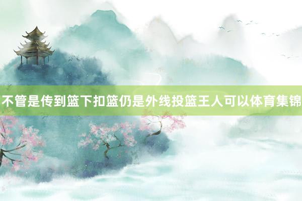 不管是传到篮下扣篮仍是外线投篮王人可以体育集锦