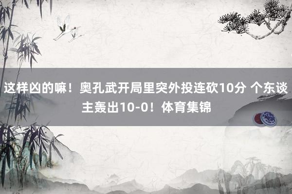 这样凶的嘛！奥孔武开局里突外投连砍10分 个东谈主轰出10-0！体育集锦