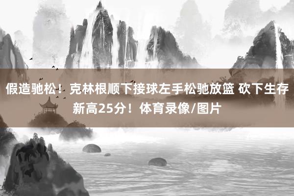 假造驰松！克林根顺下接球左手松驰放篮 砍下生存新高25分！体育录像/图片