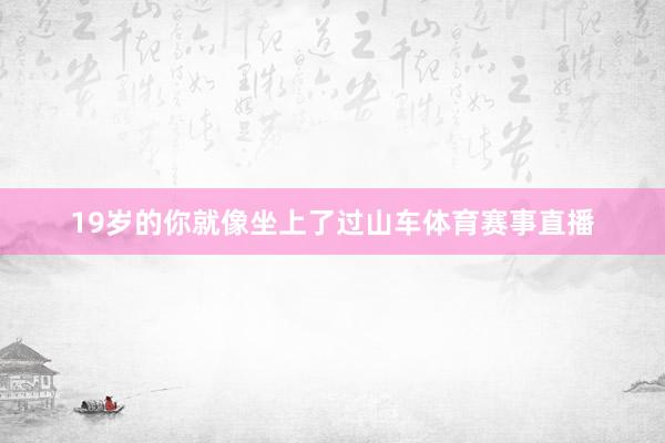19岁的你就像坐上了过山车体育赛事直播