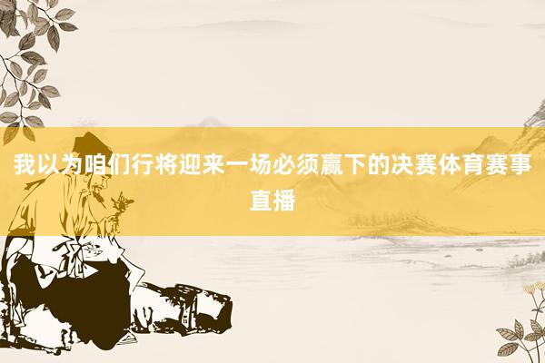 我以为咱们行将迎来一场必须赢下的决赛体育赛事直播