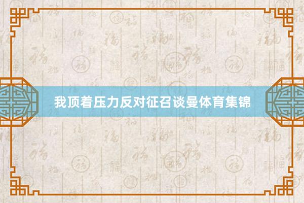 我顶着压力反对征召谈曼体育集锦