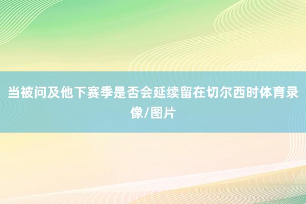 当被问及他下赛季是否会延续留在切尔西时体育录像/图片