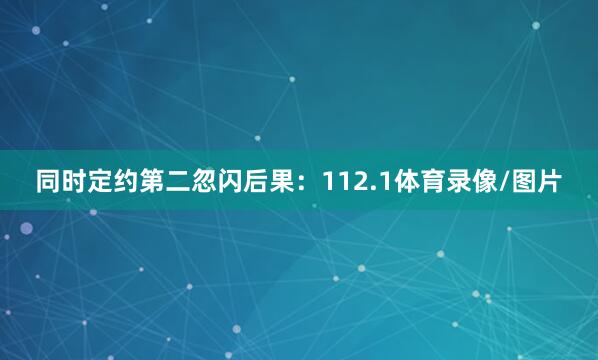 同时定约第二忽闪后果：112.1体育录像/图片