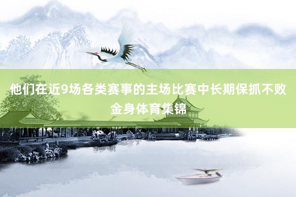 他们在近9场各类赛事的主场比赛中长期保抓不败金身体育集锦