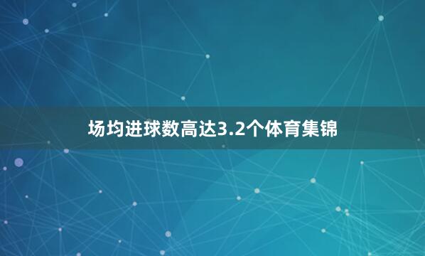 场均进球数高达3.2个体育集锦