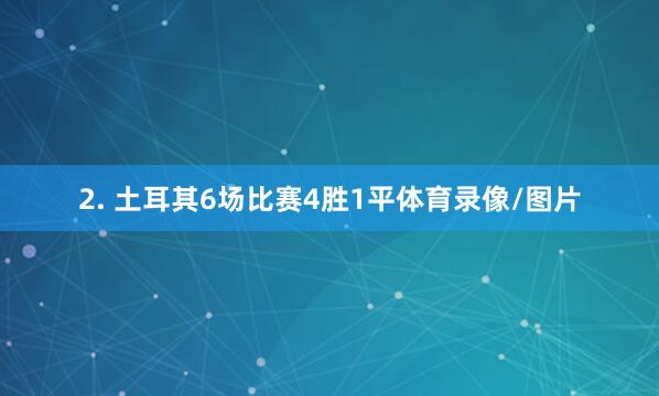2. 土耳其6场比赛4胜1平体育录像/图片