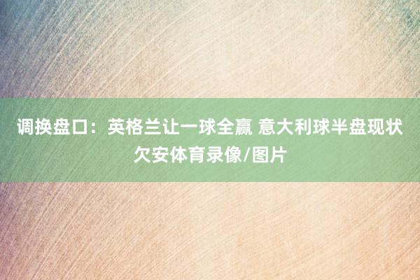 调换盘口：英格兰让一球全赢 意大利球半盘现状欠安体育录像/图片