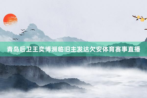 青岛后卫王奕博濒临旧主发达欠安体育赛事直播