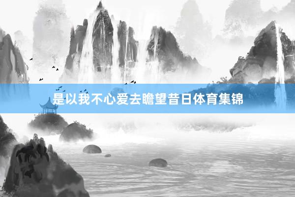 是以我不心爱去瞻望昔日体育集锦
