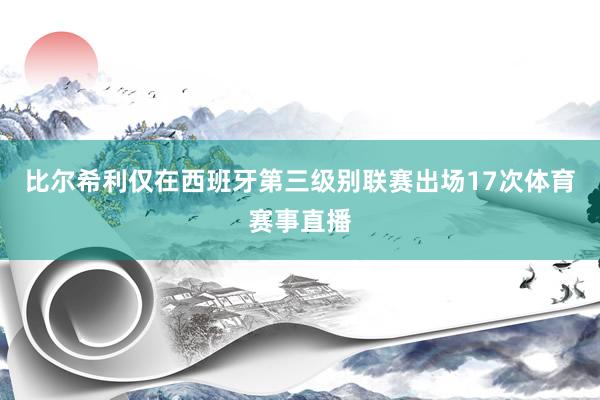 比尔希利仅在西班牙第三级别联赛出场17次体育赛事直播