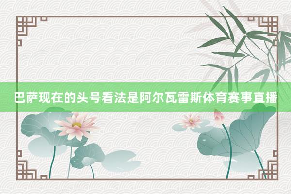 巴萨现在的头号看法是阿尔瓦雷斯体育赛事直播