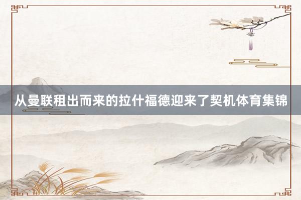 从曼联租出而来的拉什福德迎来了契机体育集锦