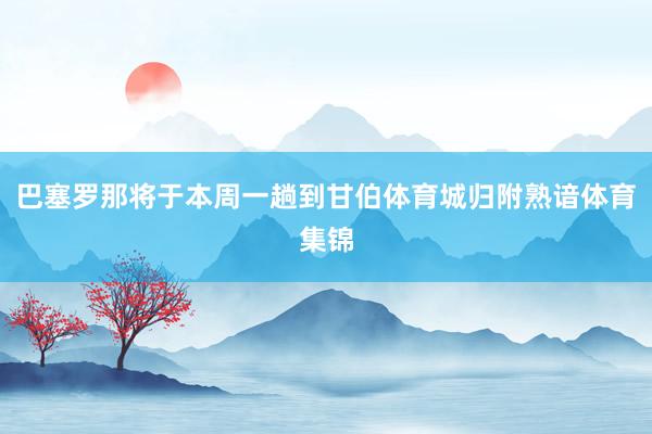 巴塞罗那将于本周一趟到甘伯体育城归附熟谙体育集锦