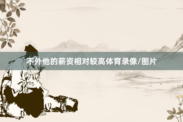 不外他的薪资相对较高体育录像/图片