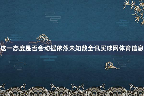 这一态度是否会动摇依然未知数全讯买球网体育信息