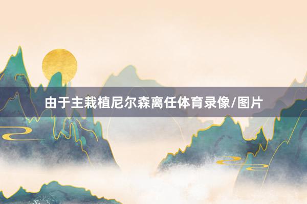 由于主栽植尼尔森离任体育录像/图片