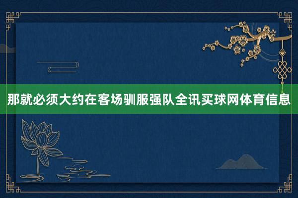 那就必须大约在客场驯服强队全讯买球网体育信息