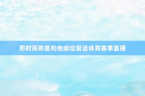 那时辰即是和他喷垃圾话体育赛事直播
