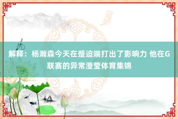 解释：杨瀚森今天在蹙迫端打出了影响力 他在G联赛的异常澄莹体育集锦