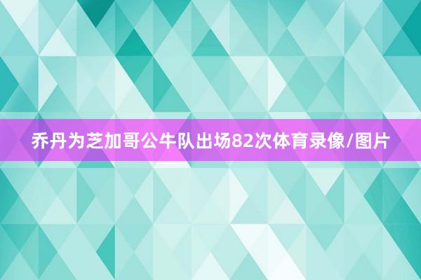 乔丹为芝加哥公牛队出场82次体育录像/图片