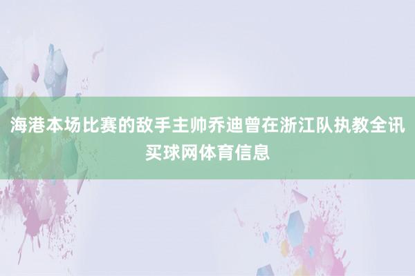 海港本场比赛的敌手主帅乔迪曾在浙江队执教全讯买球网体育信息