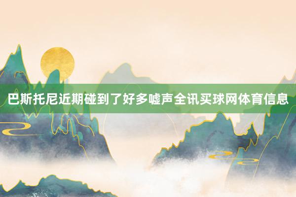 巴斯托尼近期碰到了好多嘘声全讯买球网体育信息