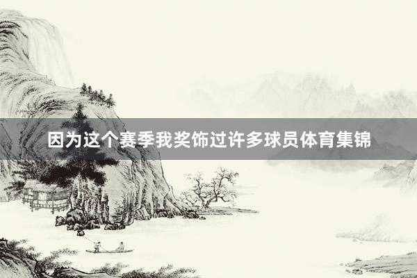 因为这个赛季我奖饰过许多球员体育集锦