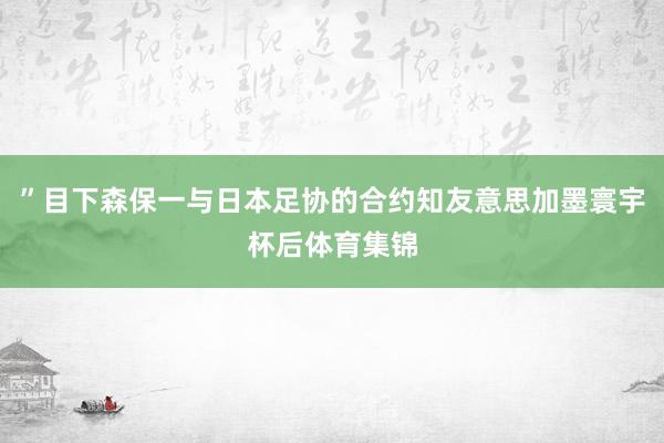 ”目下森保一与日本足协的合约知友意思加墨寰宇杯后体育集锦