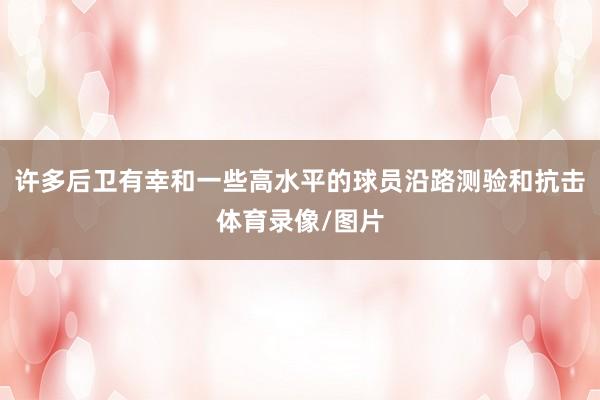 许多后卫有幸和一些高水平的球员沿路测验和抗击体育录像/图片