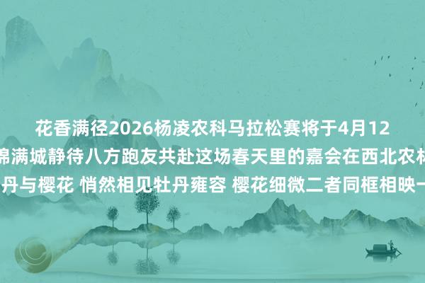 花香满径2026杨凌农科马拉松赛将于4月12日鸣枪开跑杨凌早已似锦满城静待八方跑友共赴这场春天里的嘉会在西北农林科技大学南校区牡丹与樱花 悄然相见牡丹雍容 樱花细微二者同框相映一红一粉 一高一低一贵一柔 一艳一雅把杨凌的春日豪恣写到了极致杨凌高新四小旁一派金黄的油菜花梗直肆铺展解锁春日最利弊的色调重重叠叠的金黄花海在阳光下熠熠生辉微风过处 花浪翻腾敷裕着最水灵的春日气味油菜缀金 樱粉染径 牡丹凝艳三种色调交汇绘就杨凌春日最动东说念主的画卷花海为幕驱驰为笔4月12日让咱们统统相约农科城共绘这幅春日画卷(记者:谭璐 剪辑:康萍) 全讯买球网体育信息