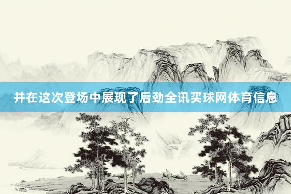 并在这次登场中展现了后劲全讯买球网体育信息