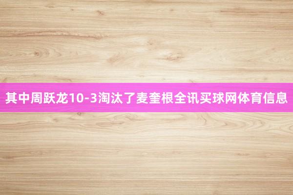 其中周跃龙10-3淘汰了麦奎根全讯买球网体育信息
